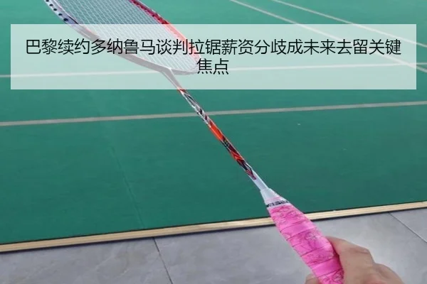 巴黎续约多纳鲁马谈判拉锯薪资分歧成未来去留关键焦点