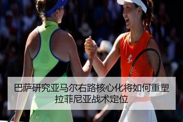 巴萨研究亚马尔右路核心化将如何重塑拉菲尼亚战术定位（kaiyun）