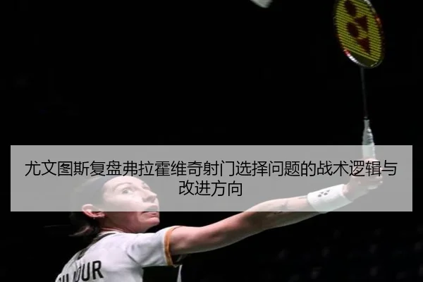 尤文图斯复盘弗拉霍维奇射门选择问题的战术逻辑与改进方向
