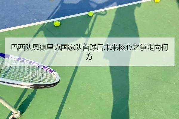巴西队恩德里克国家队首球后未来核心之争走向何方