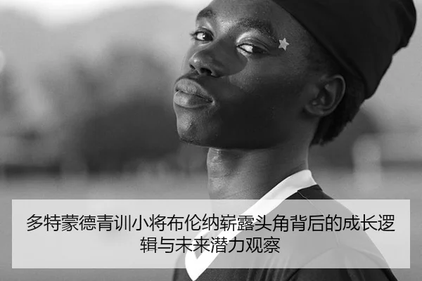多特蒙德青训小将布伦纳崭露头角背后的成长逻辑与未来潜力观察