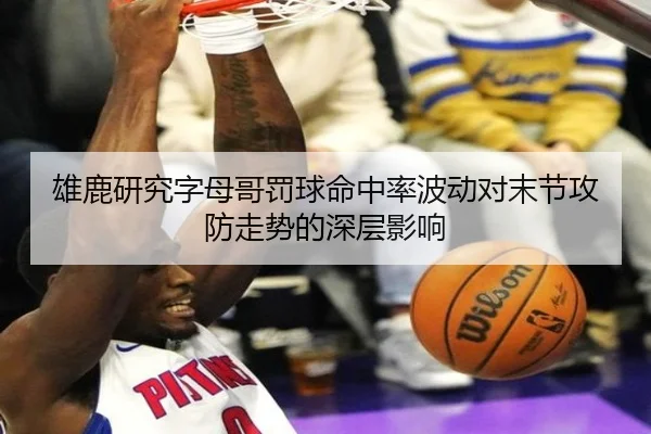 雄鹿研究字母哥罚球命中率波动对末节攻防走势的深层影响（kaiyun）