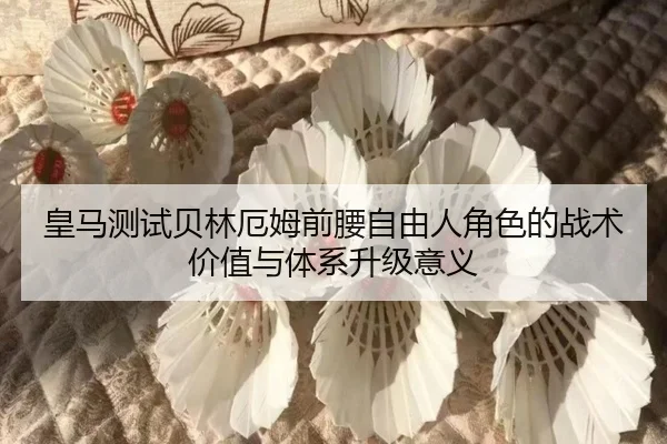 皇马测试贝林厄姆前腰自由人角色的战术价值与体系升级意义