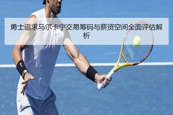 勇士追求马尔卡宁交易筹码与薪资空间全面评估解析（kaiyun）