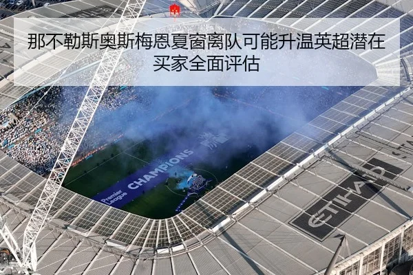 那不勒斯奥斯梅恩夏窗离队可能升温英超潜在买家全面评估（kaiyun）