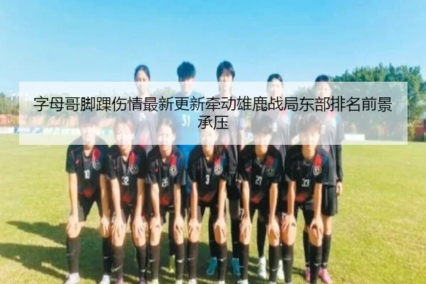 字母哥脚踝伤情最新更新牵动雄鹿战局东部排名前景承压