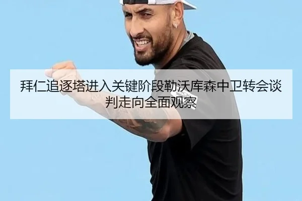 拜仁追逐塔进入关键阶段勒沃库森中卫转会谈判走向全面观察