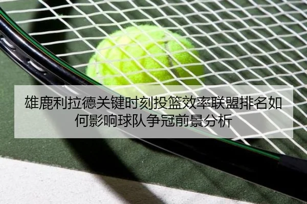 雄鹿利拉德关键时刻投篮效率联盟排名如何影响球队争冠前景分析（kaiyun）