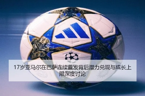17岁亚马尔在巴萨连续首发背后潜力兑现与成长上限深度讨论（kaiyun）