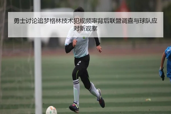 勇士讨论追梦格林技术犯规频率背后联盟调查与球队应对新观察