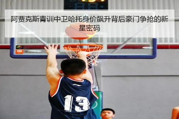 阿贾克斯青训中卫哈托身价飙升背后豪门争抢的新星密码（kaiyun）