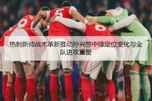 热刺新帅战术革新推动孙兴慜中锋定位变化与全队进攻重塑