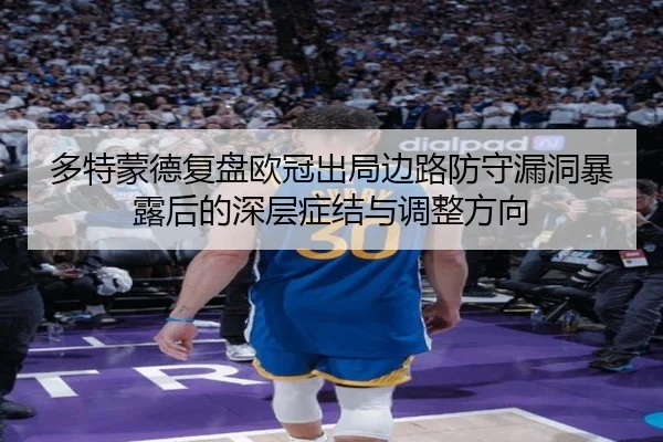 多特蒙德复盘欧冠出局边路防守漏洞暴露后的深层症结与调整方向（kaiyun）