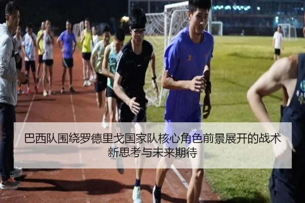 巴西队围绕罗德里戈国家队核心角色前景展开的战术新思考与未来期待 | kaiyun