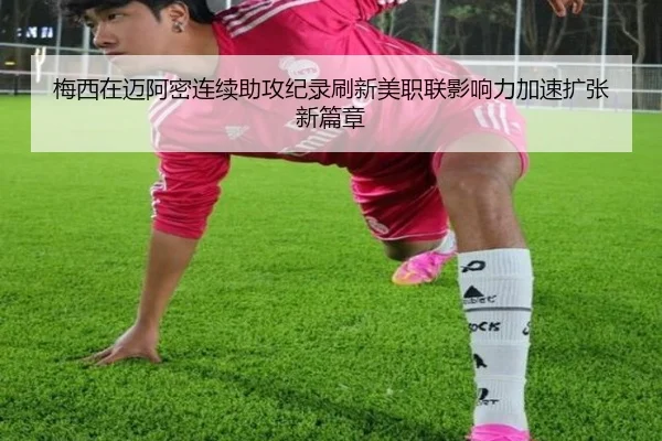 梅西在迈阿密连续助攻纪录刷新美职联影响力加速扩张新篇章