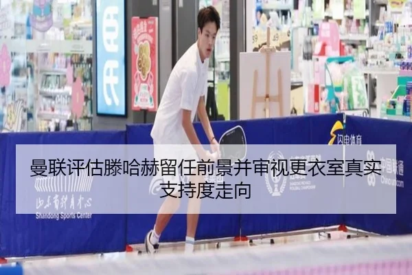 曼联评估滕哈赫留任前景并审视更衣室真实支持度走向（kaiyun）
