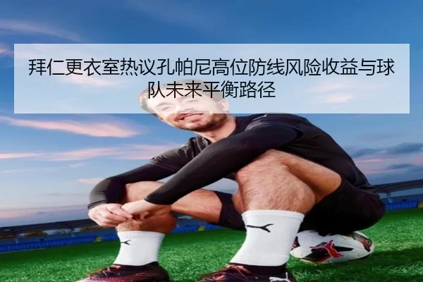 拜仁更衣室热议孔帕尼高位防线风险收益与球队未来平衡路径（kaiyun）