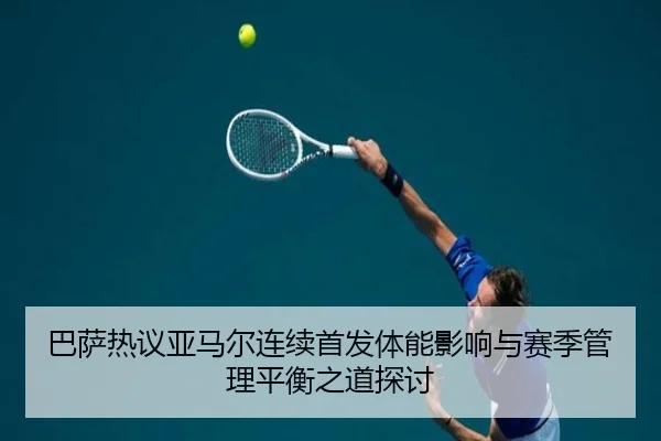 巴萨热议亚马尔连续首发体能影响与赛季管理平衡之道探讨（kaiyun）