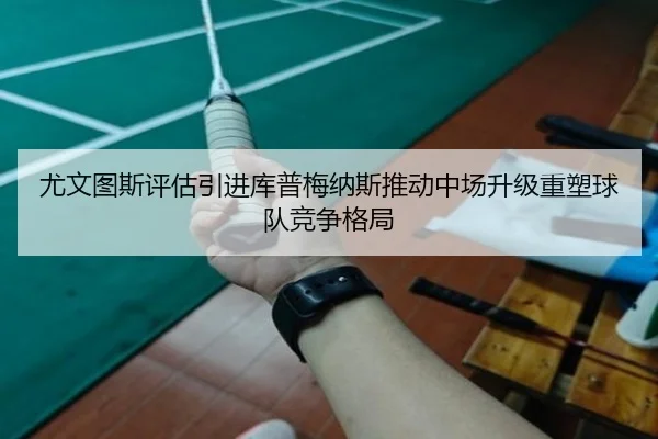 尤文图斯评估引进库普梅纳斯推动中场升级重塑球队竞争格局（kaiyun）