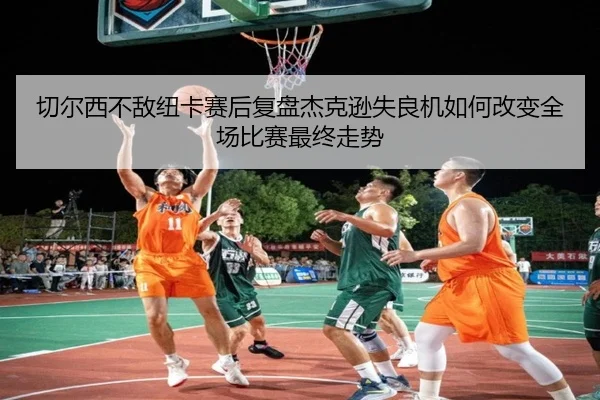 切尔西不敌纽卡赛后复盘杰克逊失良机如何改变全场比赛最终走势 - kaiyun