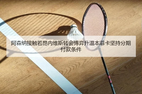 阿森纳接触若昂内维斯转会博弈升温本菲卡坚持分期付款条件（kaiyun）