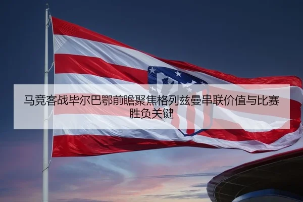 马竞客战毕尔巴鄂前瞻聚焦格列兹曼串联价值与比赛胜负关键 | kaiyun