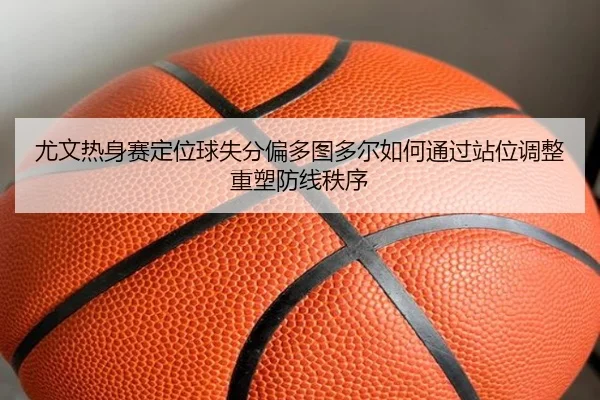 尤文热身赛定位球失分偏多图多尔如何通过站位调整重塑防线秩序 | kaiyun
